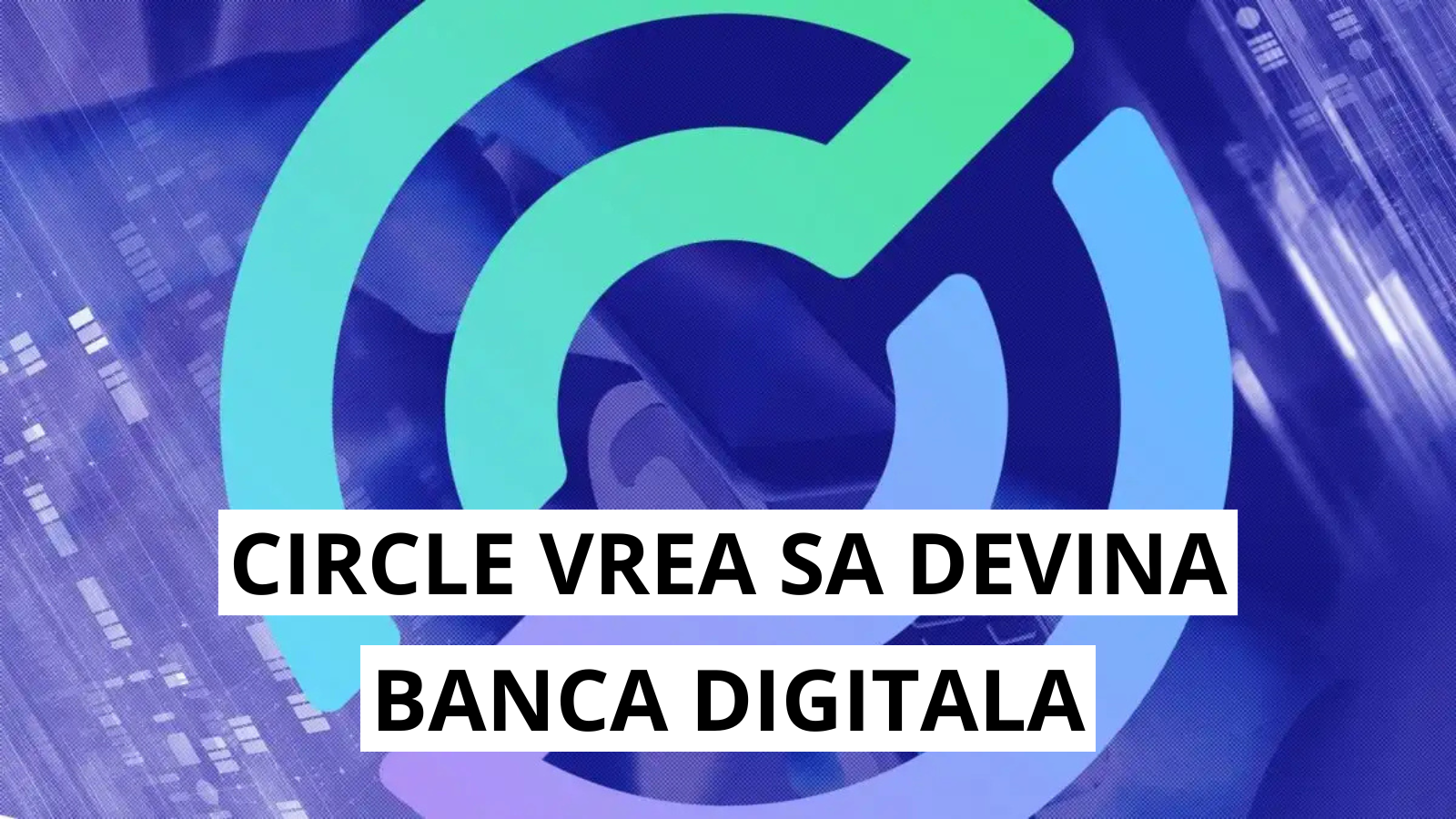 Circle vrea sa devina banca digitala: cerere depusa la autoritatile din SUA